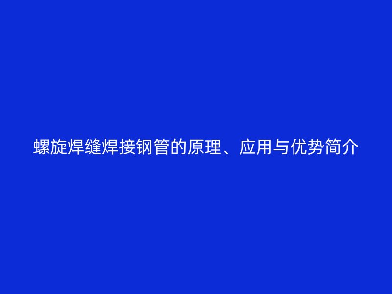 螺旋焊縫焊接鋼管的原理、應用與優勢簡介