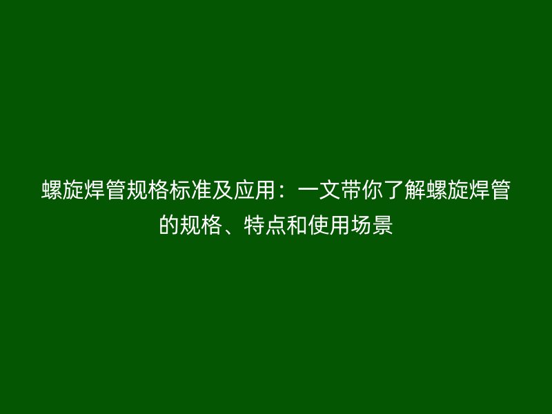 螺旋焊管規(guī)格標(biāo)準(zhǔn)及應(yīng)用：一文帶你了解螺旋焊管的規(guī)格、特點(diǎn)和使用場景