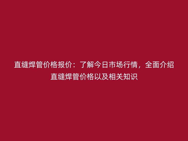 直縫焊管價格報價：了解今日市場行情，全面介紹直縫焊管價格以及相關(guān)知識