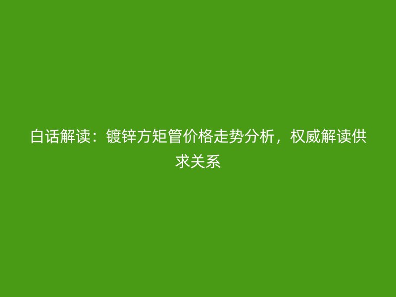 白話解讀：鍍鋅方矩管價格走勢分析，權威解讀供求關系