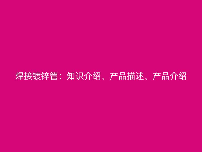 焊接鍍鋅管：知識(shí)介紹、產(chǎn)品描述、產(chǎn)品介紹