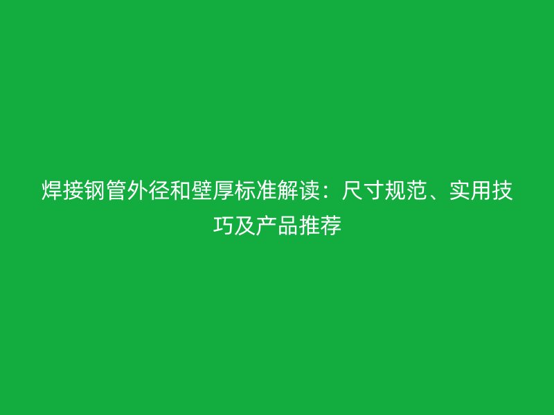 焊接鋼管外徑和壁厚標(biāo)準(zhǔn)解讀：尺寸規(guī)范、實用技巧及產(chǎn)品推薦