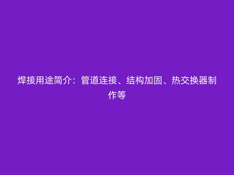 焊接用途簡介：管道連接、結構加固、熱交換器制作等