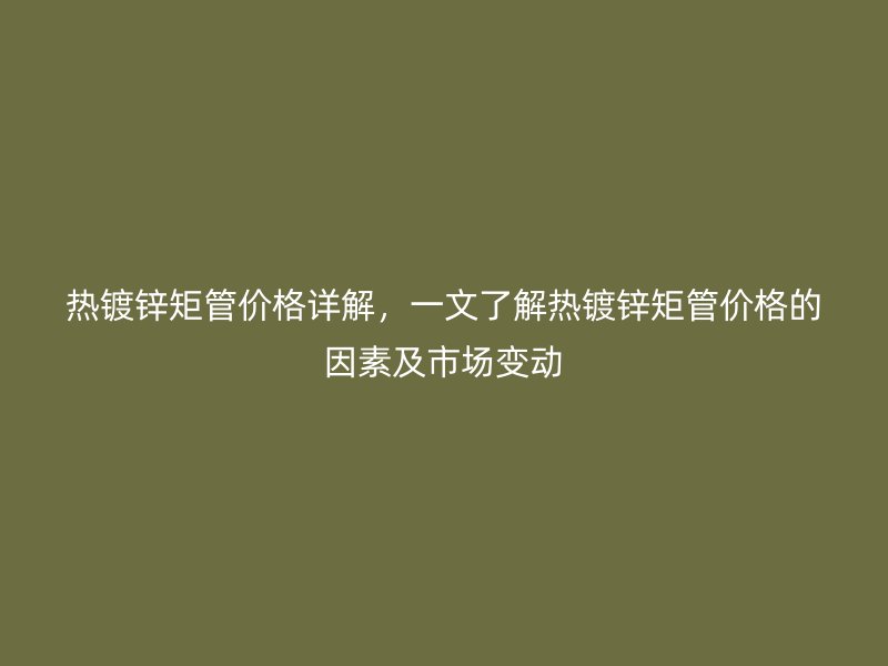 熱鍍鋅矩管價格詳解，一文了解熱鍍鋅矩管價格的因素及市場變動