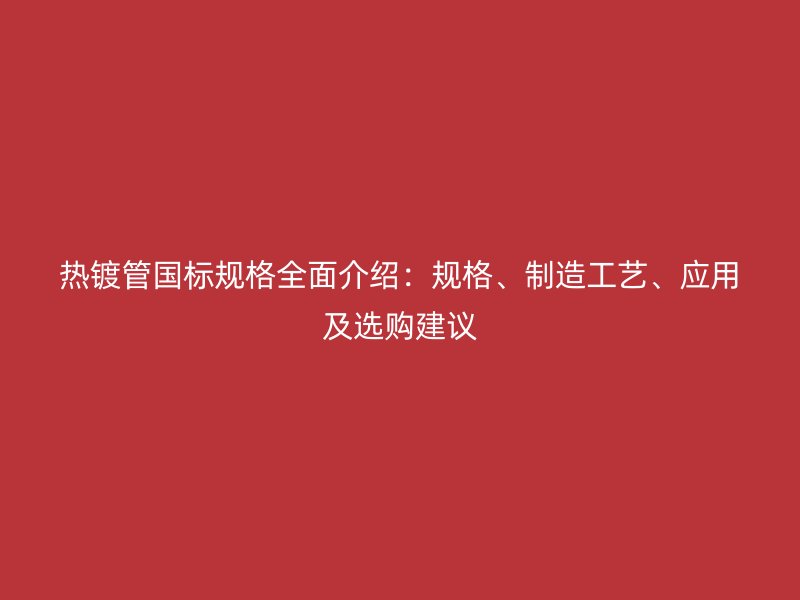 熱鍍管?chē)?guó)標(biāo)規(guī)格全面介紹：規(guī)格、制造工藝、應(yīng)用及選購(gòu)建議