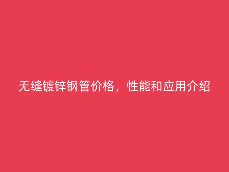 無縫鍍鋅鋼管價(jià)格，性能和應(yīng)用介紹