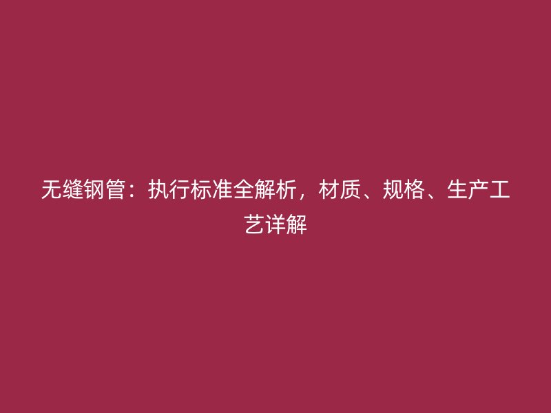 無縫鋼管：執(zhí)行標(biāo)準(zhǔn)全解析，材質(zhì)、規(guī)格、生產(chǎn)工藝詳解