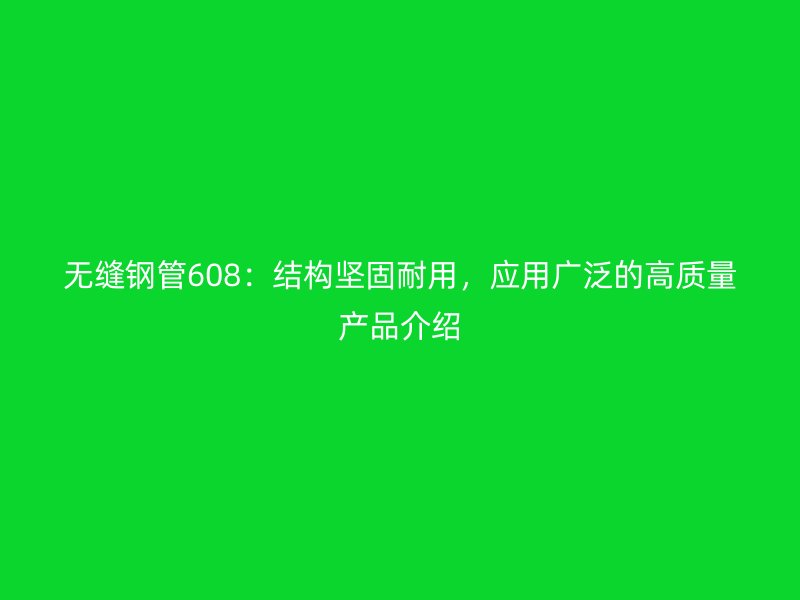無縫鋼管608：結(jié)構(gòu)堅固耐用，應(yīng)用廣泛的高質(zhì)量產(chǎn)品介紹