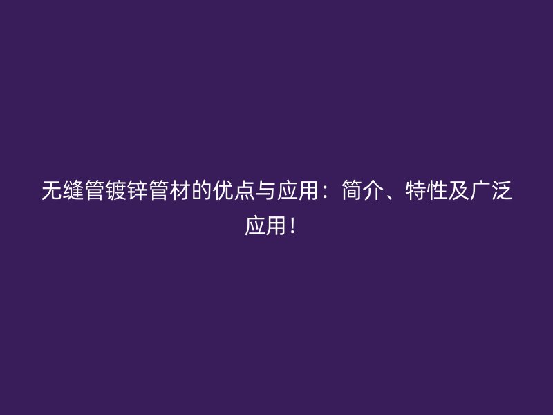 無縫管鍍鋅管材的優點與應用：簡介、特性及廣泛應用！