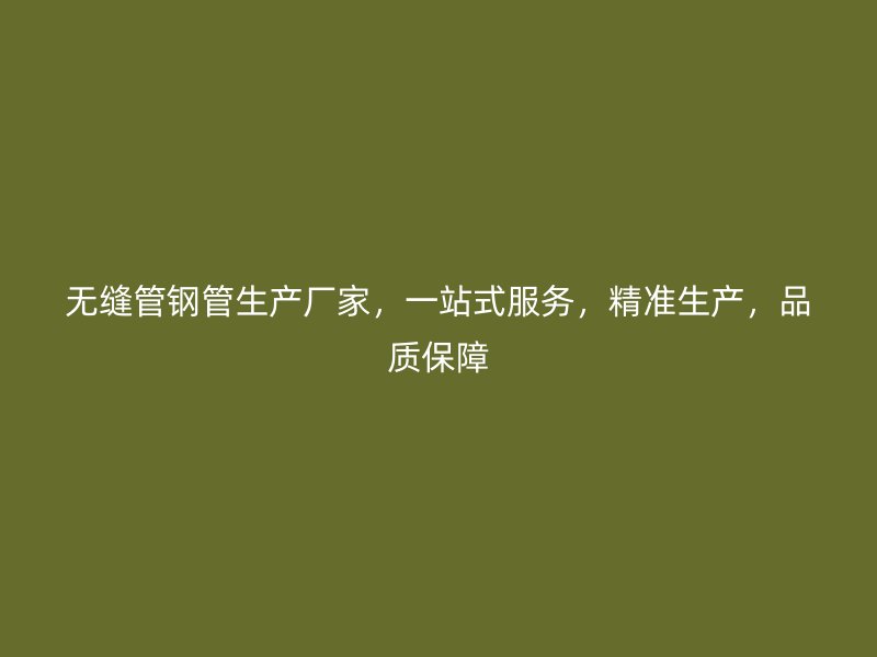 無縫管鋼管生產廠家，一站式服務，精準生產，品質保障