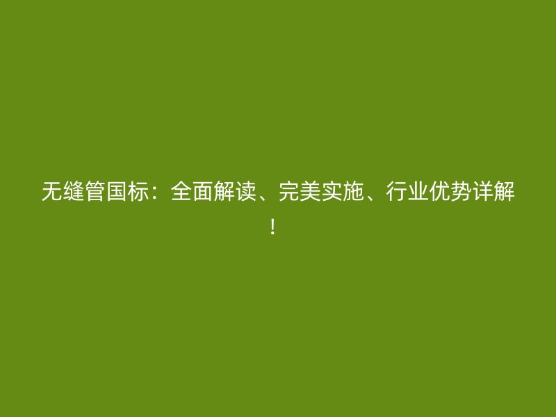 無縫管國標：全面解讀、完美實施、行業優勢詳解！
