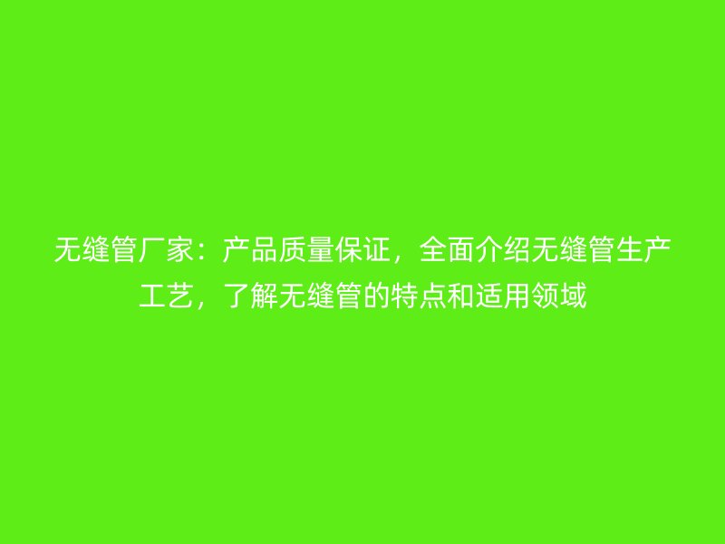 無縫管廠家：產品質量保證，全面介紹無縫管生產工藝，了解無縫管的特點和適用領域