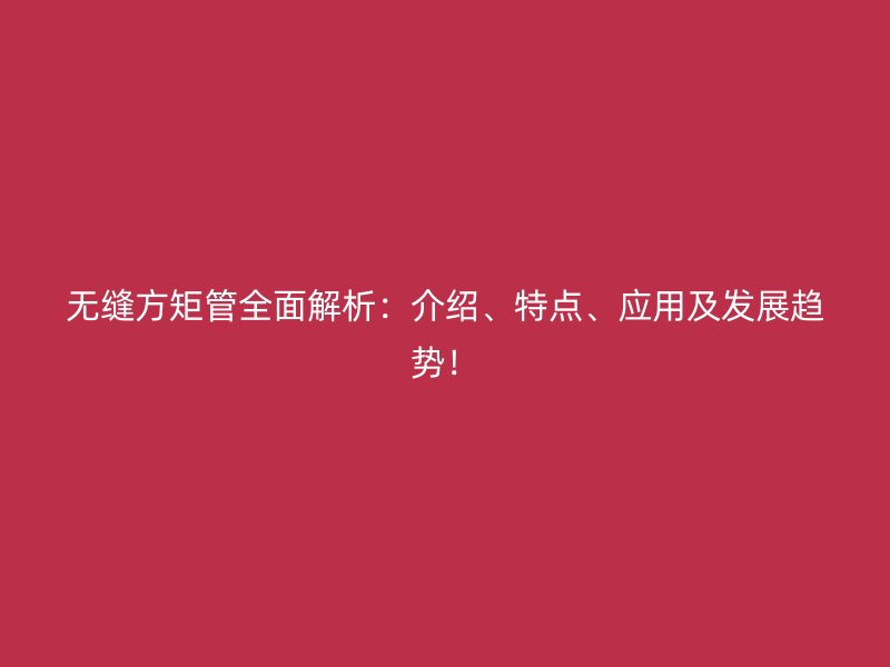 無縫方矩管全面解析：介紹、特點、應用及發展趨勢！