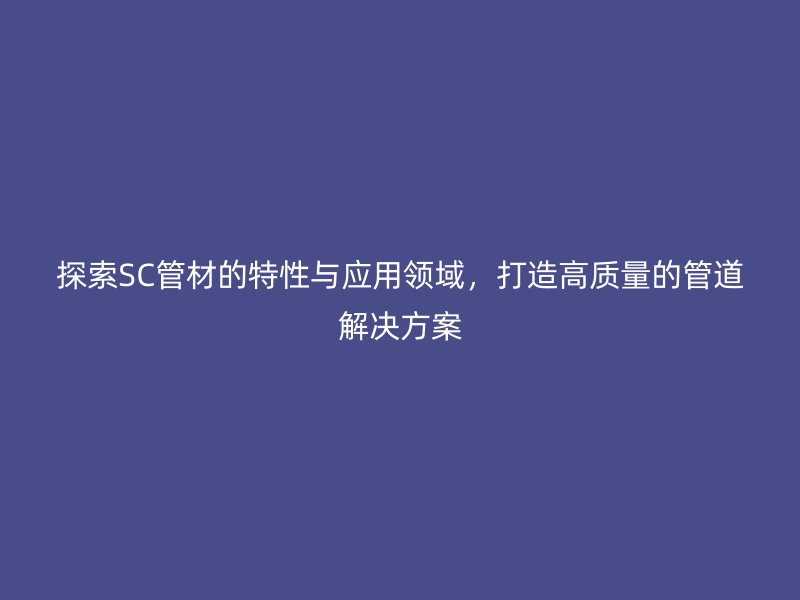 探索SC管材的特性與應(yīng)用領(lǐng)域，打造高質(zhì)量的管道解決方案