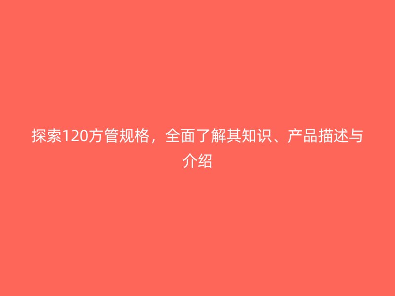 探索120方管規格，全面了解其知識、產品描述與介紹