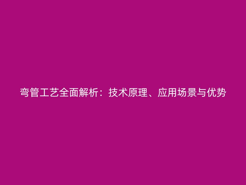 彎管工藝全面解析：技術(shù)原理、應用場景與優(yōu)勢