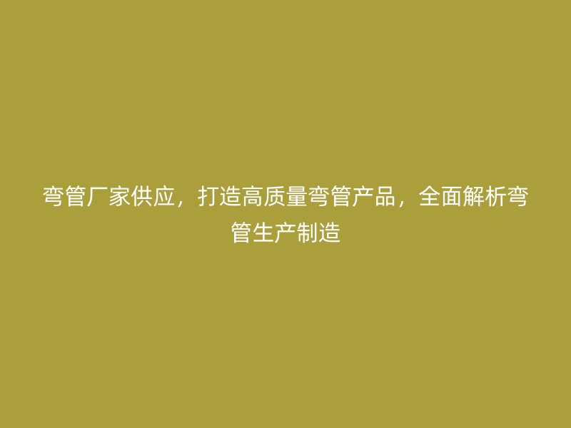 彎管廠家供應(yīng)，打造高質(zhì)量彎管產(chǎn)品，全面解析彎管生產(chǎn)制造