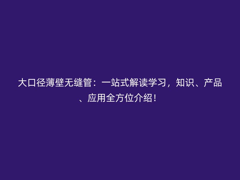 大口徑薄壁無縫管：一站式解讀學習，知識、產品、應用全方位介紹！