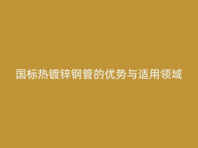 國標熱鍍鋅鋼管的優(yōu)勢與適用領(lǐng)域