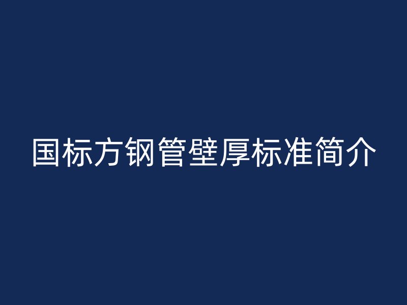 國標(biāo)方鋼管壁厚標(biāo)準(zhǔn)簡(jiǎn)介