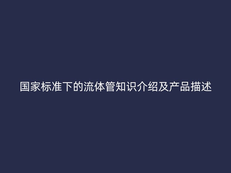 國家標(biāo)準(zhǔn)下的流體管知識(shí)介紹及產(chǎn)品描述