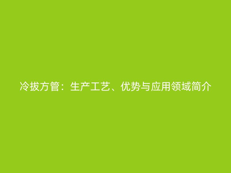 冷拔方管：生產工藝、優勢與應用領域簡介
