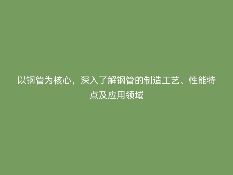 以鋼管為核心，深入了解鋼管的制造工藝、性能特點及應用領域