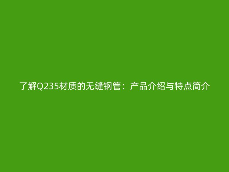 了解Q235材質的無縫鋼管：產品介紹與特點簡介