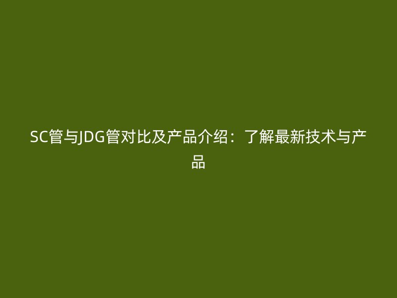 SC管與JDG管對比及產品介紹：了解最新技術與產品