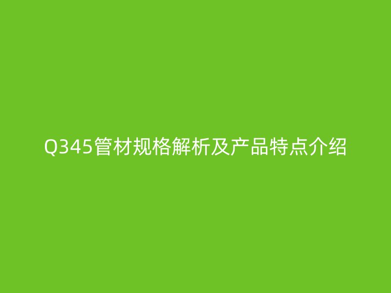Q345管材規(guī)格解析及產品特點介紹
