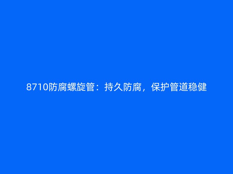 8710防腐螺旋管：持久防腐，保護(hù)管道穩(wěn)健