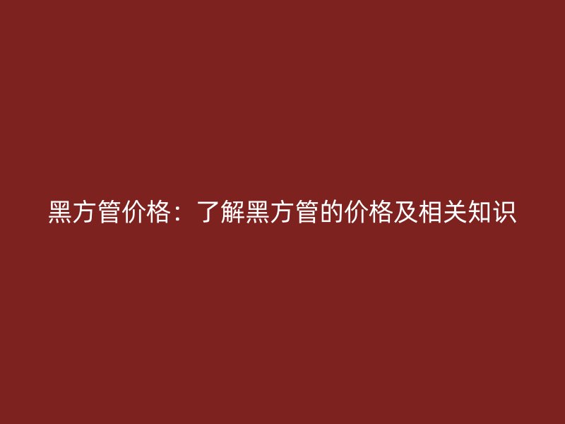 黑方管價格：了解黑方管的價格及相關知識