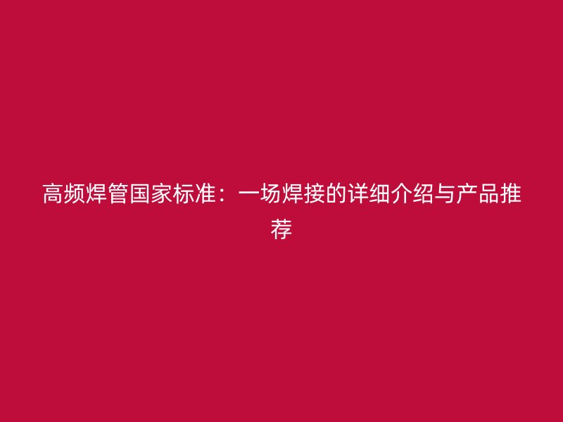 高頻焊管國家標準：一場焊接的詳細介紹與產(chǎn)品推薦