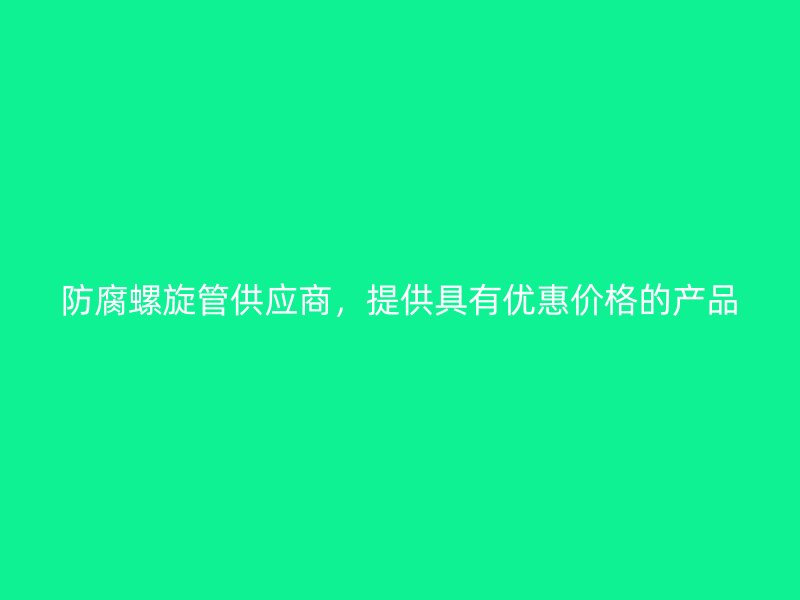 防腐螺旋管供應商，提供具有優惠價格的產品
