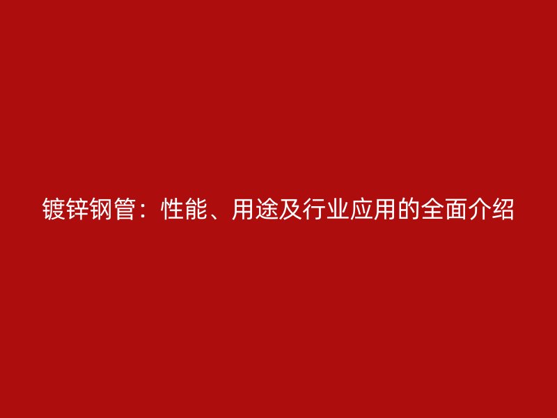 鍍鋅鋼管：性能、用途及行業應用的全面介紹