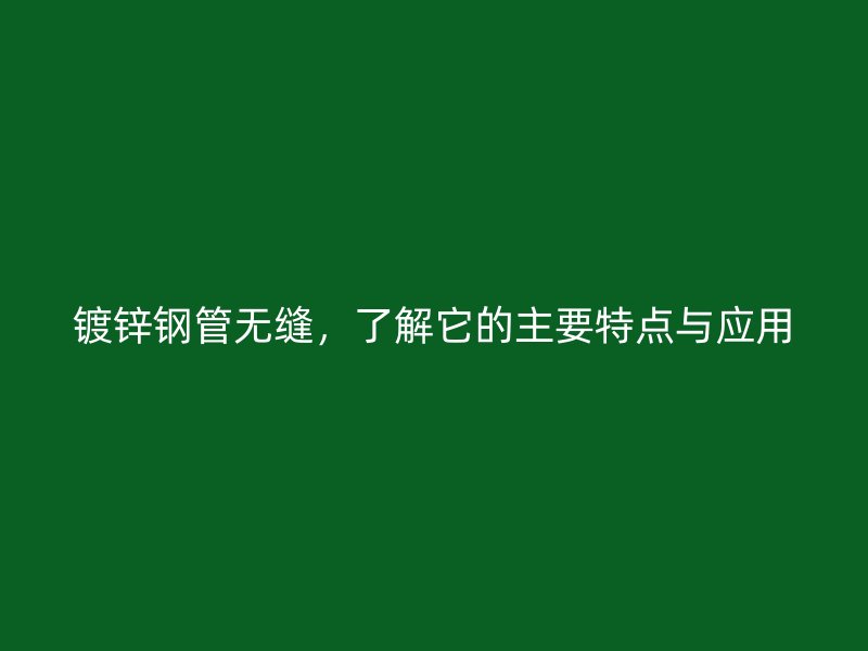 鍍鋅鋼管無(wú)縫，了解它的主要特點(diǎn)與應(yīng)用