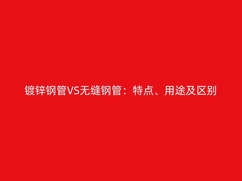 鍍鋅鋼管VS無縫鋼管：特點(diǎn)、用途及區(qū)別