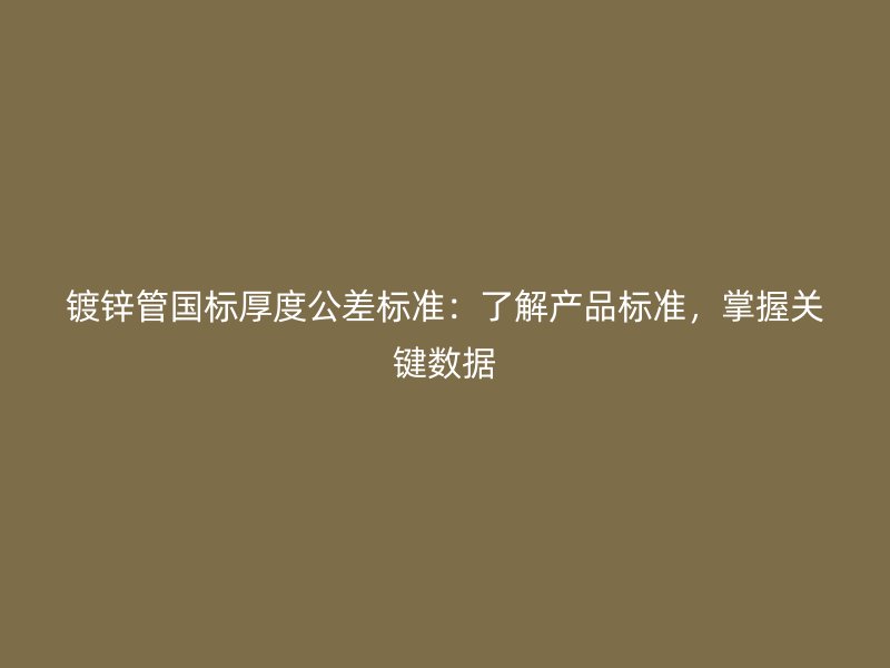 鍍鋅管國標(biāo)厚度公差標(biāo)準(zhǔn)：了解產(chǎn)品標(biāo)準(zhǔn)，掌握關(guān)鍵數(shù)據(jù)