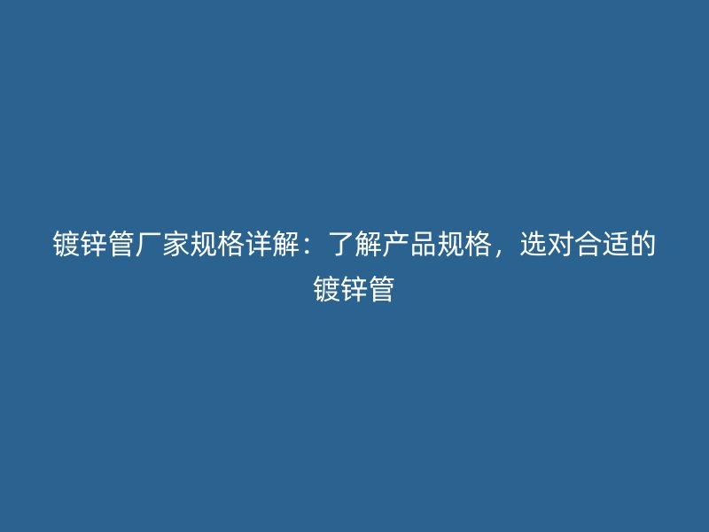 鍍鋅管廠家規(guī)格詳解：了解產(chǎn)品規(guī)格，選對合適的鍍鋅管