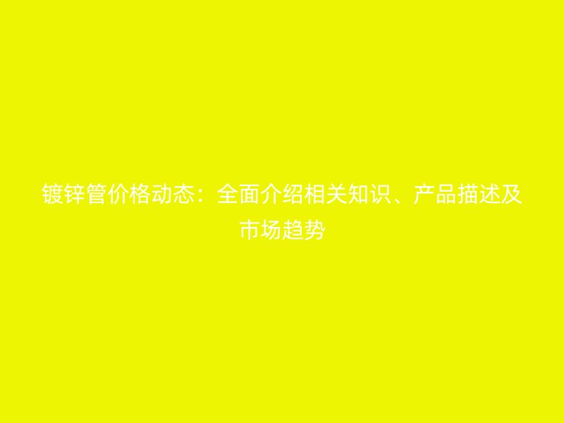 鍍鋅管價格動態：全面介紹相關知識、產品描述及市場趨勢