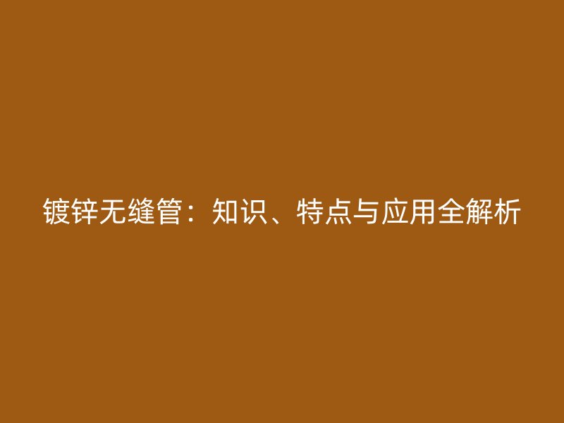 鍍鋅無縫管：知識、特點與應用全解析