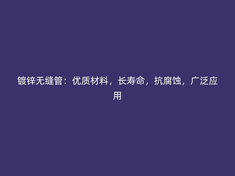 鍍鋅無(wú)縫管：優(yōu)質(zhì)材料，長(zhǎng)壽命，抗腐蝕，廣泛應(yīng)用