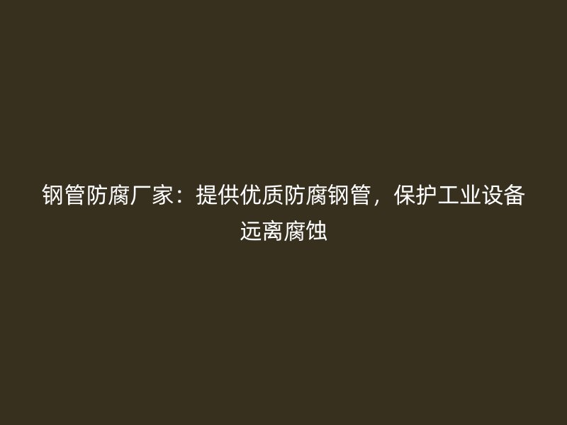 鋼管防腐廠家：提供優(yōu)質(zhì)防腐鋼管，保護工業(yè)設(shè)備遠離腐蝕