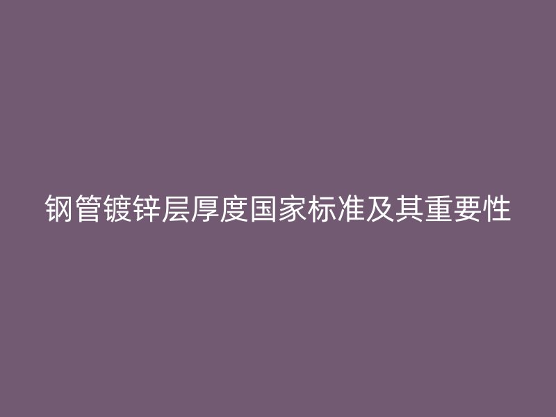 鋼管鍍鋅層厚度國家標準及其重要性