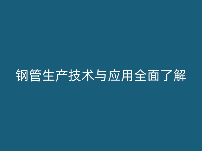 鋼管生產(chǎn)技術(shù)與應(yīng)用全面了解
