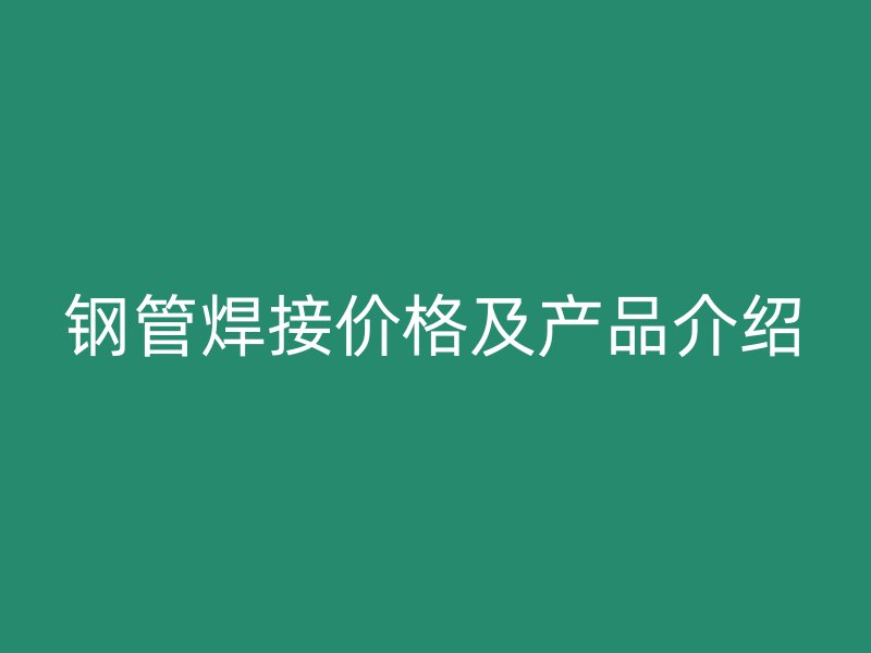 鋼管焊接價格及產(chǎn)品介紹