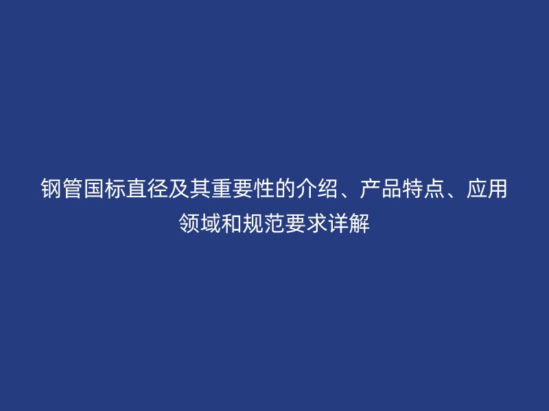 鋼管國(guó)標(biāo)直徑及其重要性的介紹、產(chǎn)品特點(diǎn)、應(yīng)用領(lǐng)域和規(guī)范要求詳解