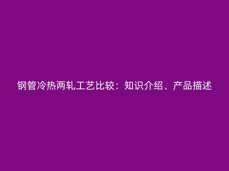 鋼管冷熱兩軋工藝比較：知識介紹、產(chǎn)品描述