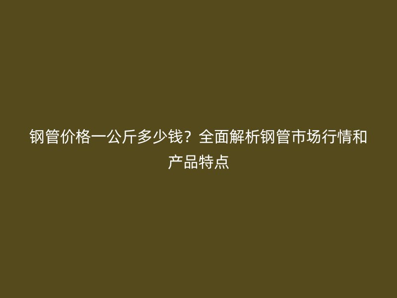 鋼管價格一公斤多少錢？全面解析鋼管市場行情和產(chǎn)品特點