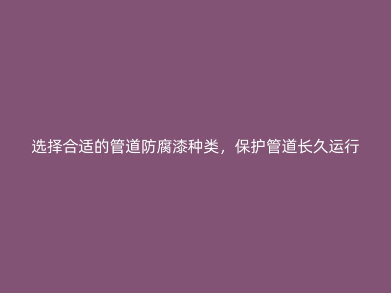 選擇合適的管道防腐漆種類，保護管道長久運行